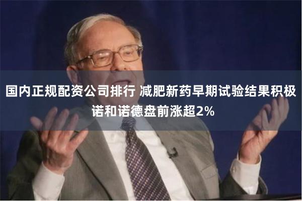 国内正规配资公司排行 减肥新药早期试验结果积极 诺和诺德盘前涨超2%