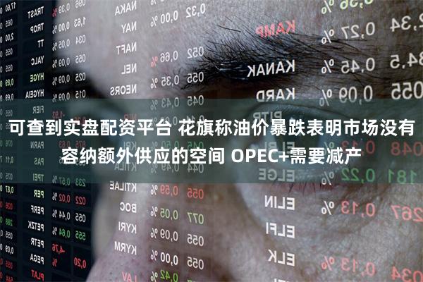 可查到实盘配资平台 花旗称油价暴跌表明市场没有容纳额外供应的空间 OPEC+需要减产