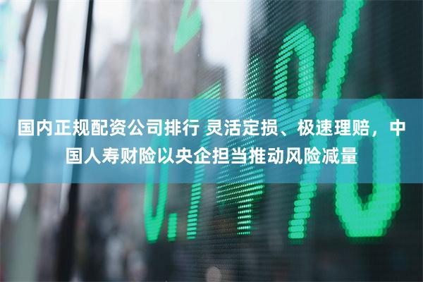 国内正规配资公司排行 灵活定损、极速理赔，中国人寿财险以央企担当推动风险减量