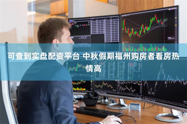 可查到实盘配资平台 中秋假期福州购房者看房热情高
