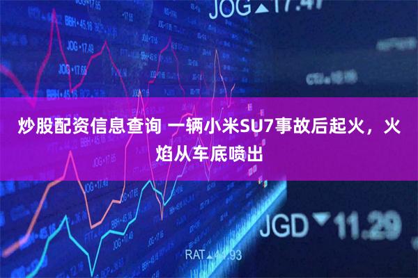 炒股配资信息查询 一辆小米SU7事故后起火，火焰从车底喷出