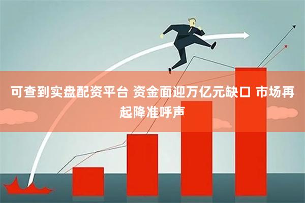 可查到实盘配资平台 资金面迎万亿元缺口 市场再起降准呼声