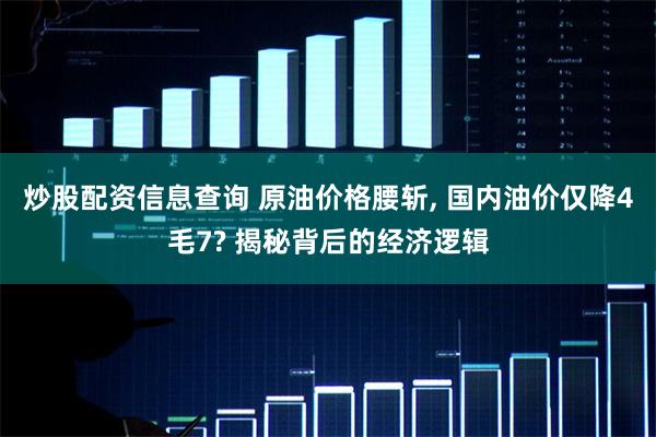 炒股配资信息查询 原油价格腰斩, 国内油价仅降4毛7? 揭秘背后的经济逻辑