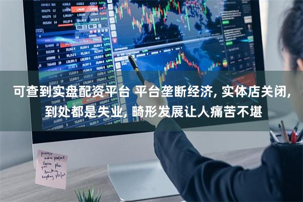 可查到实盘配资平台 平台垄断经济, 实体店关闭, 到处都是失业, 畸形发展让人痛苦不堪