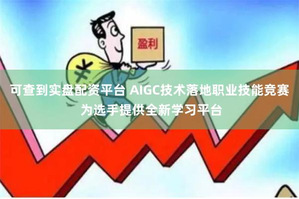 可查到实盘配资平台 AIGC技术落地职业技能竞赛 为选手提供全新学习平台