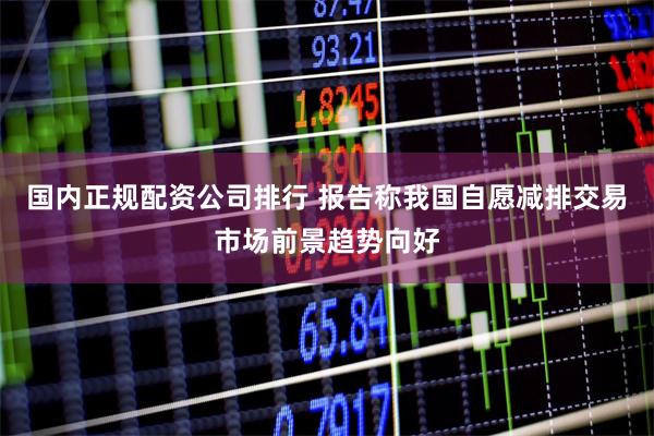 国内正规配资公司排行 报告称我国自愿减排交易市场前景趋势向好
