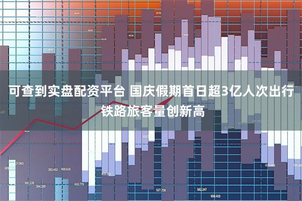 可查到实盘配资平台 国庆假期首日超3亿人次出行 铁路旅客量创新高