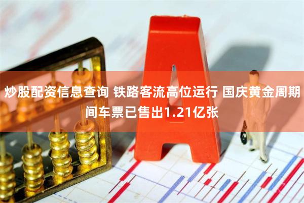 炒股配资信息查询 铁路客流高位运行 国庆黄金周期间车票已售出1.21亿张