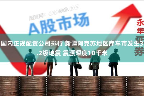 国内正规配资公司排行 新疆阿克苏地区库车市发生3.2级地震 震源深度10千米