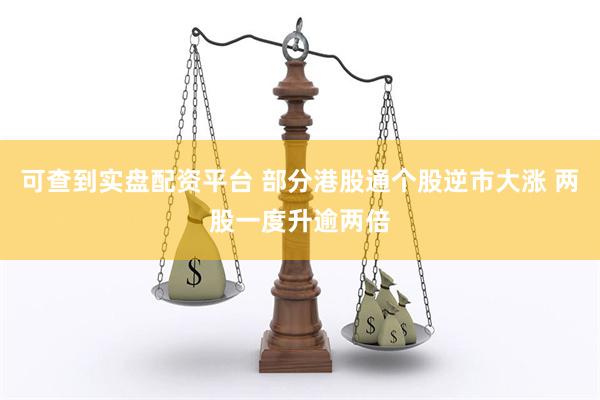 可查到实盘配资平台 部分港股通个股逆市大涨 两股一度升逾两倍