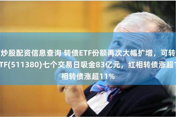 炒股配资信息查询 转债ETF份额再次大幅扩增，可转债ETF(511380)七个交易日吸金83亿元，红相转债涨超11%