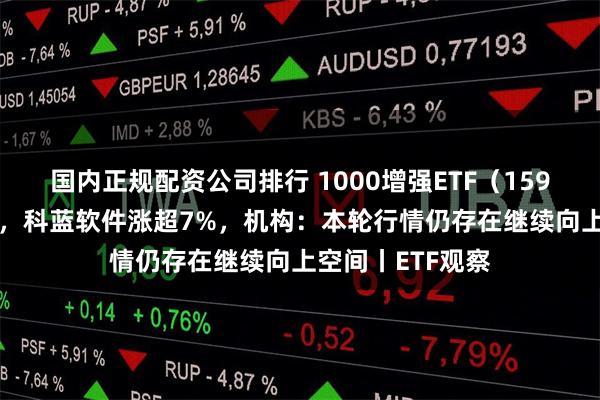 国内正规配资公司排行 1000增强ETF（159677）交投活跃，科蓝软件涨超7%，机构：本轮行情仍存在继续向上空间丨ETF观察