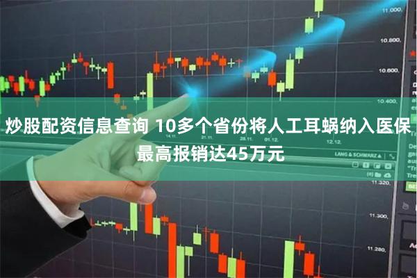 炒股配资信息查询 10多个省份将人工耳蜗纳入医保 最高报销达45万元