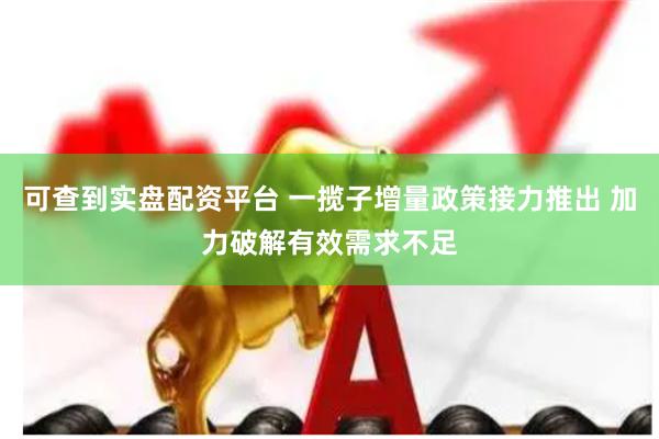 可查到实盘配资平台 一揽子增量政策接力推出 加力破解有效需求不足