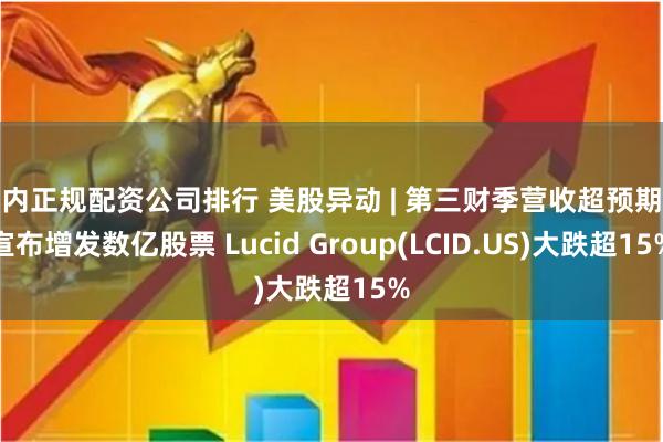 国内正规配资公司排行 美股异动 | 第三财季营收超预期并宣布增发数亿股票 Lucid Group(LCID.US)大跌超15%