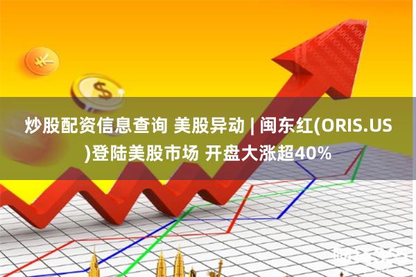 炒股配资信息查询 美股异动 | 闽东红(ORIS.US)登陆美股市场 开盘大涨超40%