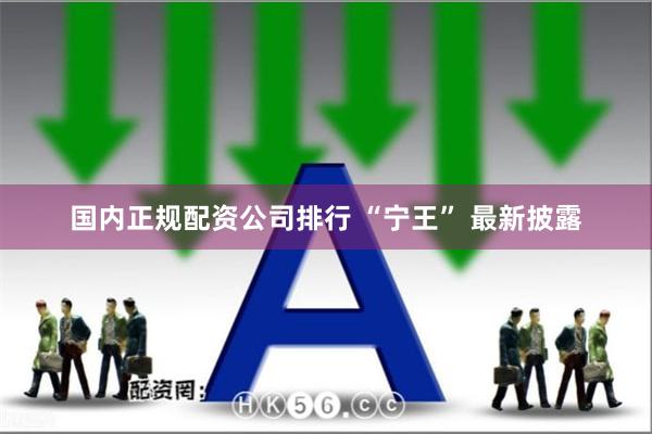 国内正规配资公司排行 “宁王” 最新披露