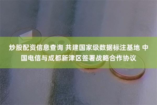 炒股配资信息查询 共建国家级数据标注基地 中国电信与成都新津区签署战略合作协议