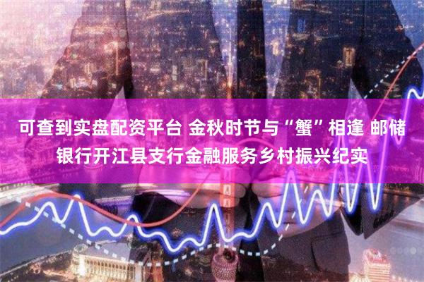 可查到实盘配资平台 金秋时节与“蟹”相逢 邮储银行开江县支行金融服务乡村振兴纪实