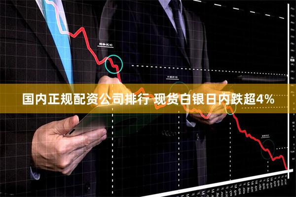 国内正规配资公司排行 现货白银日内跌超4%