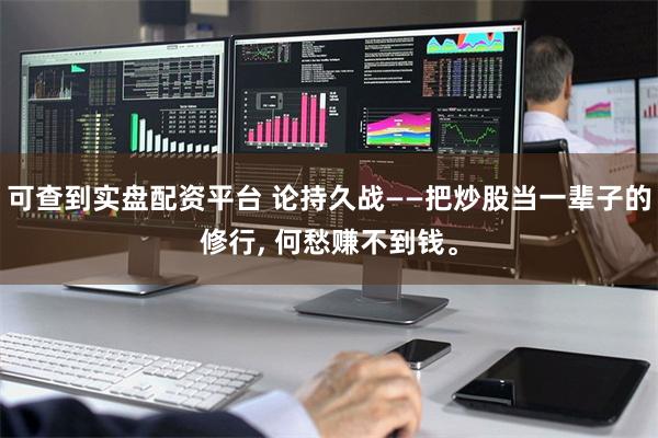 可查到实盘配资平台 论持久战——把炒股当一辈子的修行, 何愁赚不到钱。