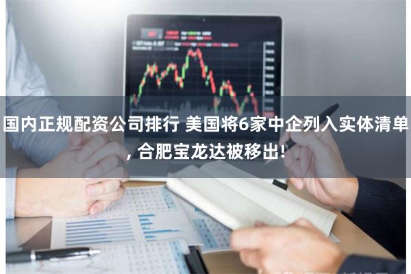 国内正规配资公司排行 美国将6家中企列入实体清单, 合肥宝龙达被移出!