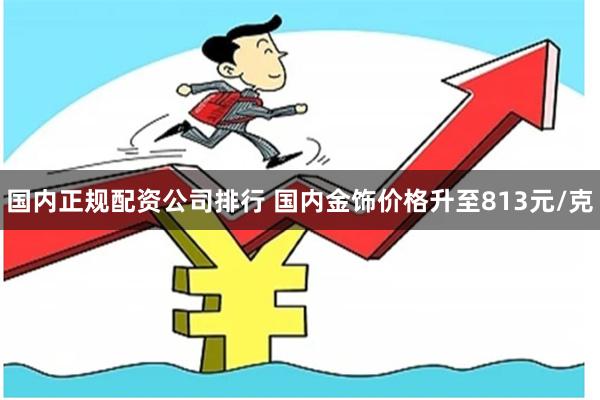 国内正规配资公司排行 国内金饰价格升至813元/克
