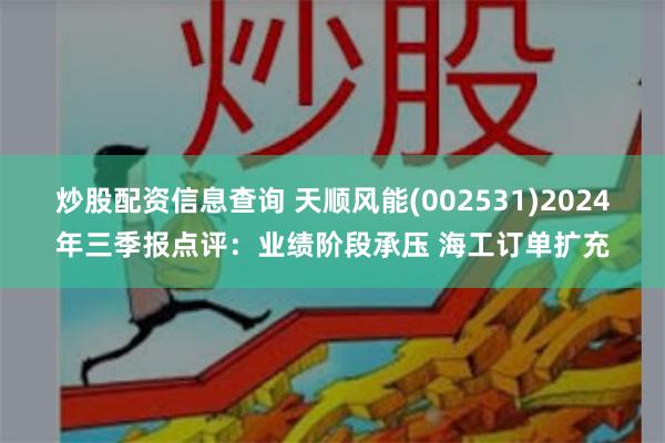 炒股配资信息查询 天顺风能(002531)2024年三季报点评：业绩阶段承压 海工订单扩充