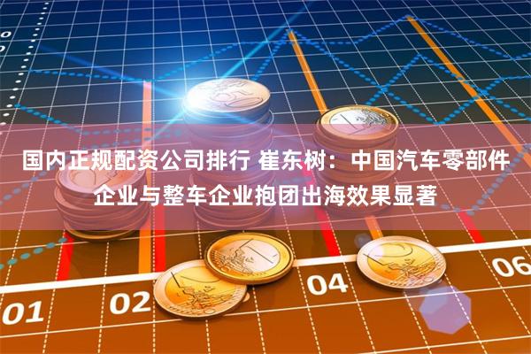 国内正规配资公司排行 崔东树：中国汽车零部件企业与整车企业抱团出海效果显著