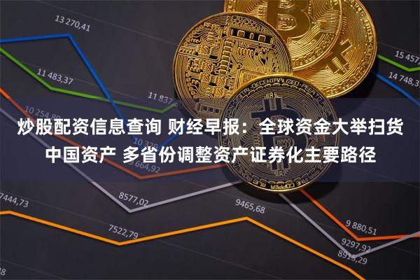炒股配资信息查询 财经早报：全球资金大举扫货中国资产 多省份调整资产证券化主要路径