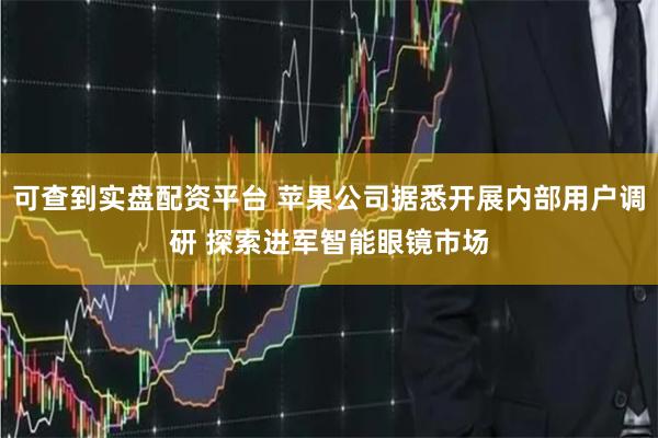 可查到实盘配资平台 苹果公司据悉开展内部用户调研 探索进军智能眼镜市场