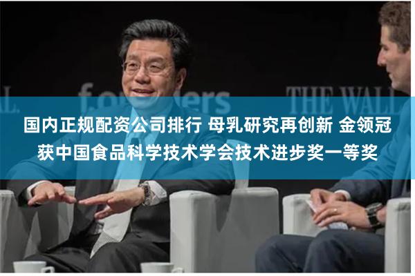 国内正规配资公司排行 母乳研究再创新 金领冠获中国食品科学技术学会技术进步奖一等奖