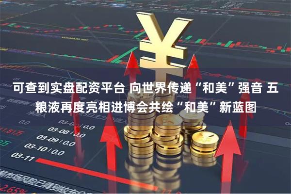 可查到实盘配资平台 向世界传递“和美”强音 五粮液再度亮相进博会共绘“和美”新蓝图