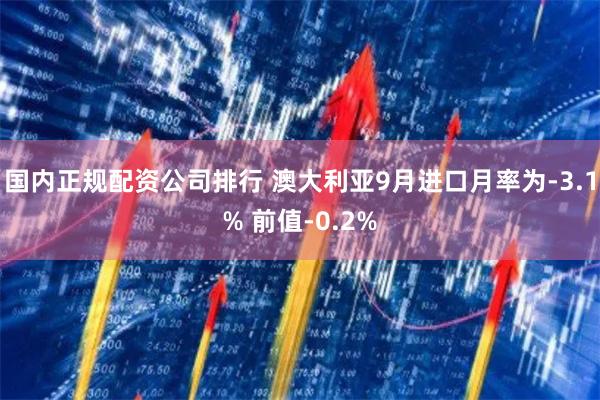国内正规配资公司排行 澳大利亚9月进口月率为-3.1% 前值-0.2%