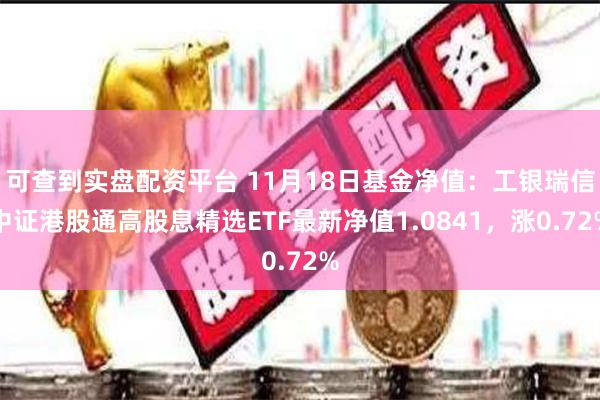 可查到实盘配资平台 11月18日基金净值：工银瑞信中证港股通高股息精选ETF最新净值1.0841，涨0.72%