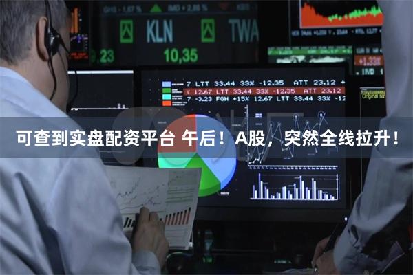 可查到实盘配资平台 午后！A股，突然全线拉升！