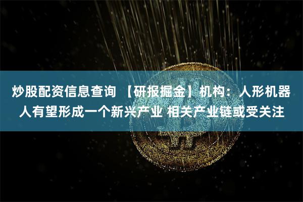 炒股配资信息查询 【研报掘金】机构：人形机器人有望形成一个新兴产业 相关产业链或受关注