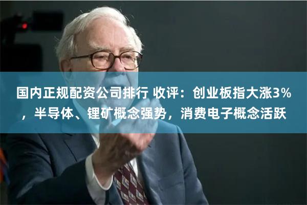 国内正规配资公司排行 收评：创业板指大涨3%，半导体、锂矿概念强势，消费电子概念活跃