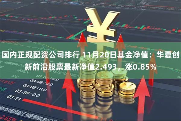国内正规配资公司排行 11月20日基金净值：华夏创新前沿股票最新净值2.493，涨0.85%