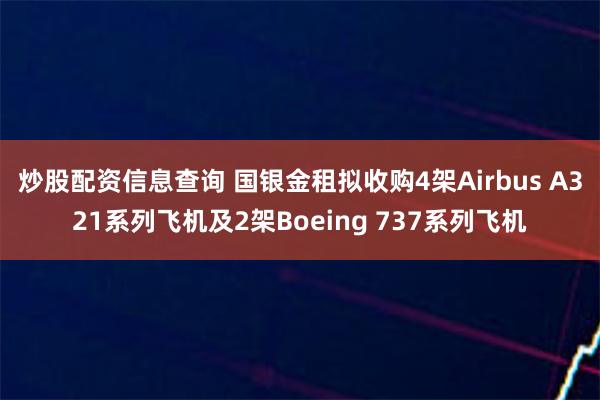 炒股配资信息查询 国银金租拟收购4架Airbus A321系列飞机及2架Boeing 737系列飞机