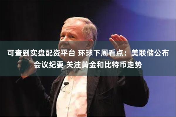 可查到实盘配资平台 环球下周看点：美联储公布会议纪要 关注黄金和比特币走势