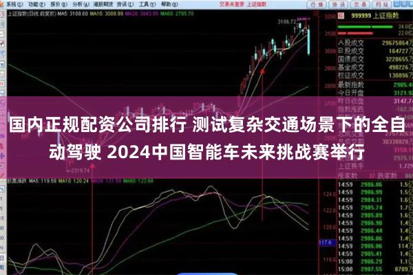 国内正规配资公司排行 测试复杂交通场景下的全自动驾驶 2024中国智能车未来挑战赛举行