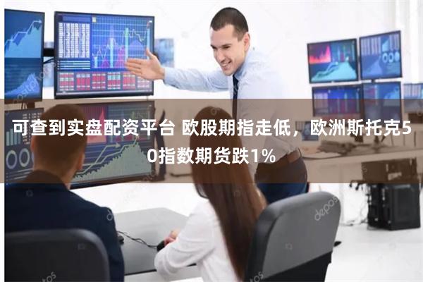 可查到实盘配资平台 欧股期指走低，欧洲斯托克50指数期货跌1%
