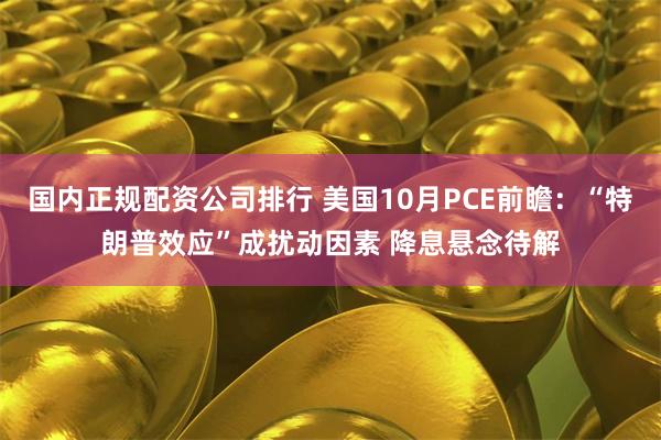 国内正规配资公司排行 美国10月PCE前瞻：“特朗普效应”成扰动因素 降息悬念待解