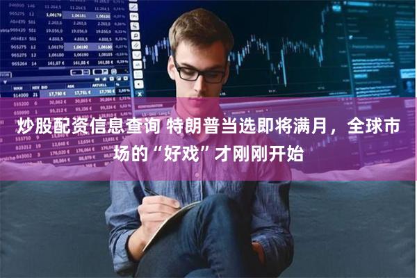 炒股配资信息查询 特朗普当选即将满月，全球市场的“好戏”才刚刚开始