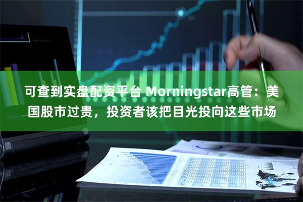 可查到实盘配资平台 Morningstar高管：美国股市过贵，投资者该把目光投向这些市场