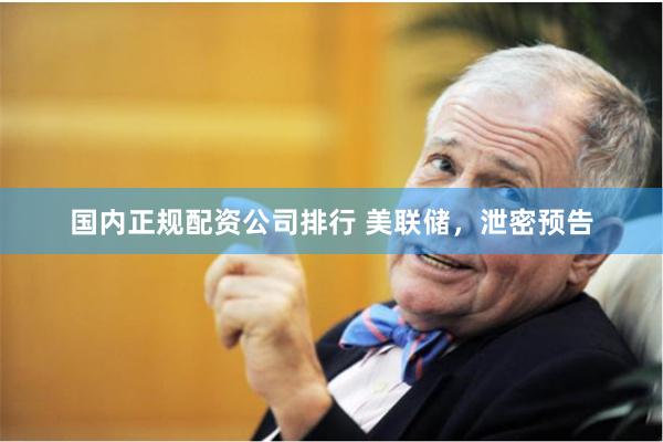 国内正规配资公司排行 美联储，泄密预告