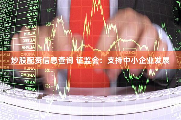 炒股配资信息查询 证监会：支持中小企业发展