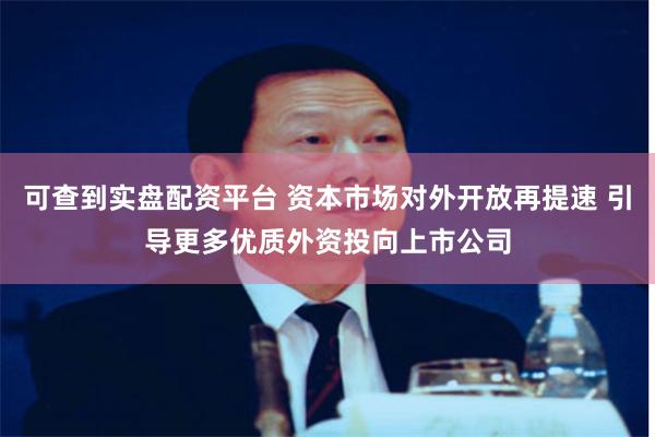 可查到实盘配资平台 资本市场对外开放再提速 引导更多优质外资投向上市公司