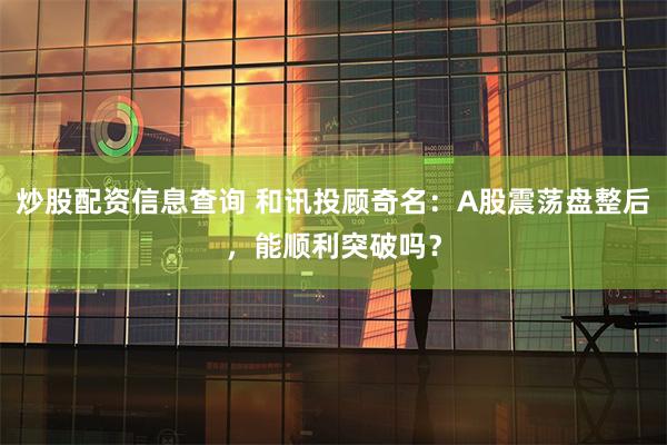 炒股配资信息查询 和讯投顾奇名：A股震荡盘整后，能顺利突破吗？